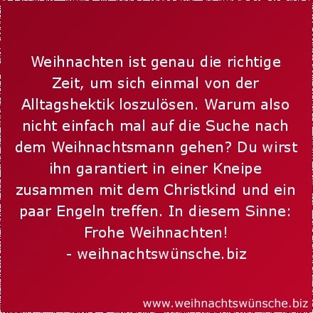 Weihnachten ist genau die richtige Zeit, um sich einmal von der Alltagshektik loszulösen. Warum also nicht einfach mal auf die Suche nach dem Weihnachtsmann gehen? Du wirst ihn garantiert in einer Kneipe zusammen mit dem Christkind und ein paar Engeln treffen. In diesem Sinne: Frohe Weihnachten!