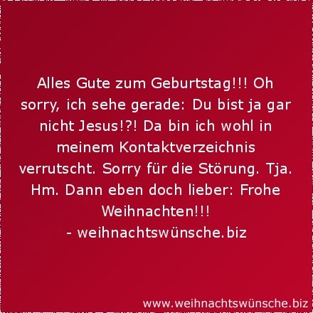 Alles Gute zum Geburtstag!!! Oh sorry, ich sehe gerade: Du bist ja gar nicht Jesus!?! Da bin ich wohl in meinem Kontaktverzeichnis verrutscht. Sorry für die Störung. Tja. Hm. Dann eben doch lieber: Frohe Weihnachten!!!