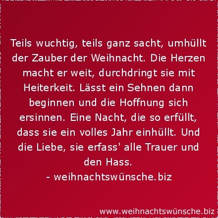 Teils wuchtig, teils ganz sacht, umhüllt der Zauber der Weihnacht. Die Herzen macht er weit, durchdringt sie mit Heiterkeit. Lässt ein Sehnen dann beginnen und die Hoffnung sich ersinnen. Eine Nacht, die so erfüllt, dass sie ein volles Jahr einhüllt. Und die Liebe, sie erfasst alle Trauer und den Hass.